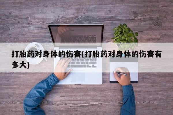 网上打胎药私人店,打胎药专卖打胎药对身体的伤害(打胎药对身体的伤害有多大)