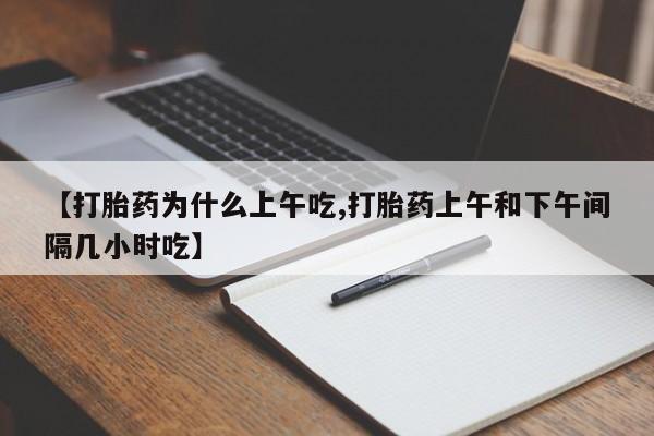 网上打胎药私人店,打胎药专卖【打胎药为什么上午吃,打胎药上午和下午间隔几小时吃】