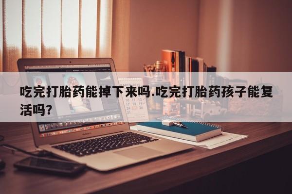 网上打胎药私人店,打胎药专卖吃完打胎药能掉下来吗.吃完打胎药孩子能复活吗？