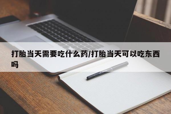 网上打胎药私人店,打胎药专卖打胎当天需要吃什么药/打胎当天可以吃东西吗