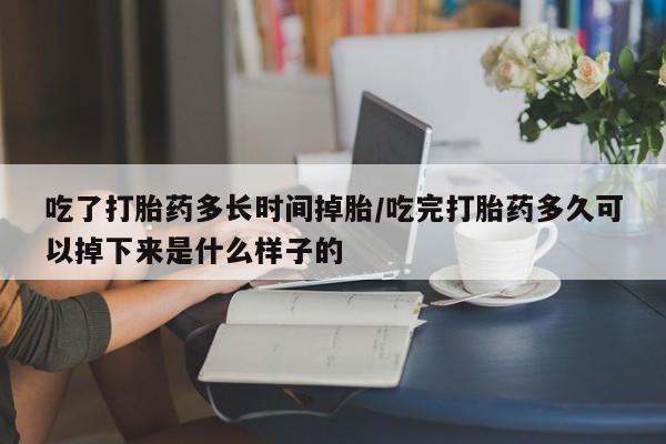 网上打胎药私人店,打胎药专卖吃了打胎药多长时间掉胎/吃完打胎药多久可以掉下来是什么样子的