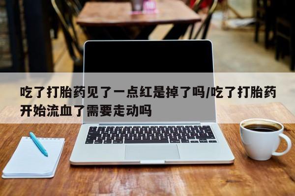 网上打胎药私人店,打胎药专卖吃了打胎药见了一点红是掉了吗/吃了打胎药开始流血了需要走动吗