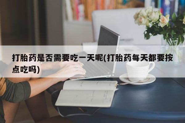 网上打胎药私人店,打胎药专卖打胎药是否需要吃一天呢(打胎药每天都要按点吃吗)