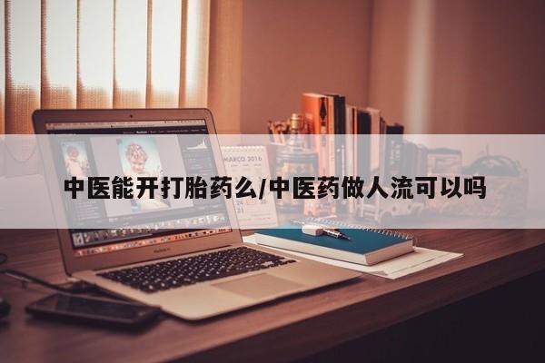 网上打胎药私人店,打胎药专卖中医能开打胎药么/中医药做人流可以吗