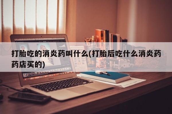 网上打胎药私人店,打胎药专卖打胎吃的消炎药叫什么(打胎后吃什么消炎药药店买的)