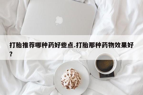 网上打胎药私人店,打胎药专卖打胎推荐哪种药好些点.打胎那种药物效果好?