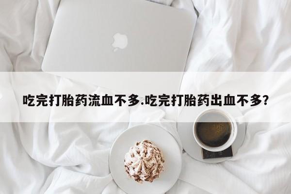 网上打胎药私人店,打胎药专卖吃完打胎药流血不多.吃完打胎药出血不多？