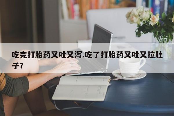 网上打胎药私人店,打胎药专卖吃完打胎药又吐又泻.吃了打胎药又吐又拉肚子？