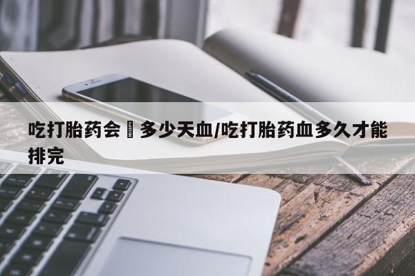 网上打胎药私人店,打胎药专卖吃打胎药会岀多少天血/吃打胎药血多久才能排完