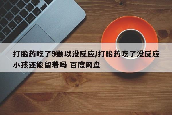 网上打胎药私人店,打胎药专卖打胎药吃了9颗以没反应/打胎药吃了没反应小孩还能留着吗 百度网盘