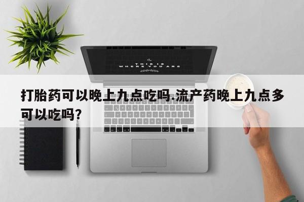 网上打胎药私人店,打胎药专卖打胎药可以晚上九点吃吗.流产药晚上九点多可以吃吗？