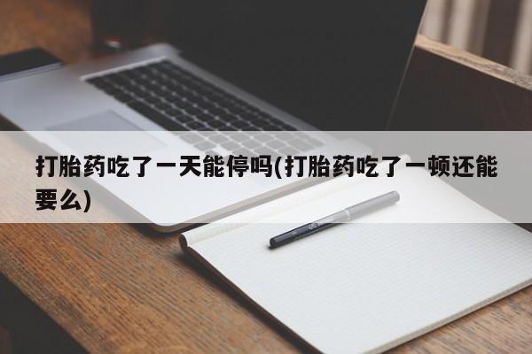 网上打胎药私人店,打胎药专卖打胎药吃了一天能停吗(打胎药吃了一顿还能要么)