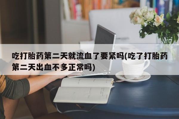 网上打胎药私人店,打胎药专卖吃打胎药第二天就流血了要紧吗(吃了打胎药第二天出血不多正常吗)