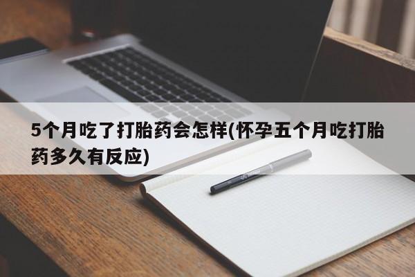 网上打胎药私人店,打胎药专卖5个月吃了打胎药会怎样(怀孕五个月吃打胎药多久有反应)