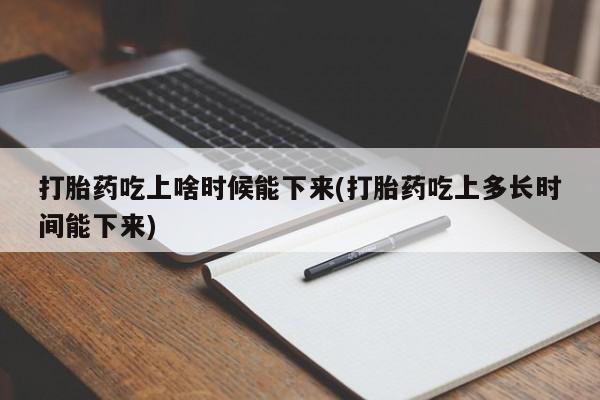 网上打胎药私人店,打胎药专卖打胎药吃上啥时候能下来(打胎药吃上多长时间能下来)