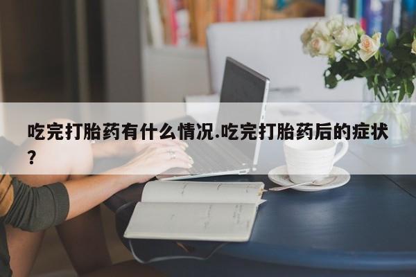 网上打胎药私人店,打胎药专卖吃完打胎药有什么情况.吃完打胎药后的症状？
