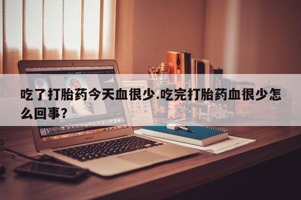 网上打胎药私人店,打胎药专卖吃了打胎药今天血很少.吃完打胎药血很少怎么回事？